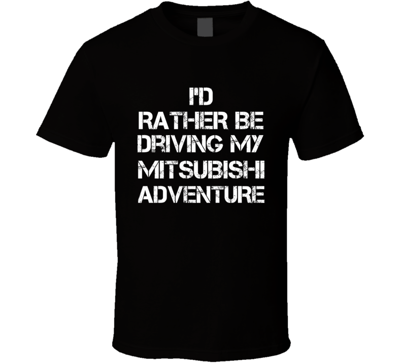 I'd Rather Be Driving My Mitsubishi Adventure Car T Shirt I'd Rather Be Driving My Mitsubishi Adventure Car T Shirt