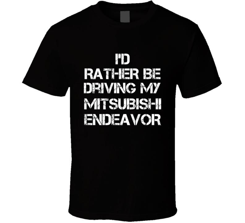 I'd Rather Be Driving My Mitsubishi Endeavor Car T Shirt I'd Rather Be Driving My Mitsubishi Endeavor Car T Shirt