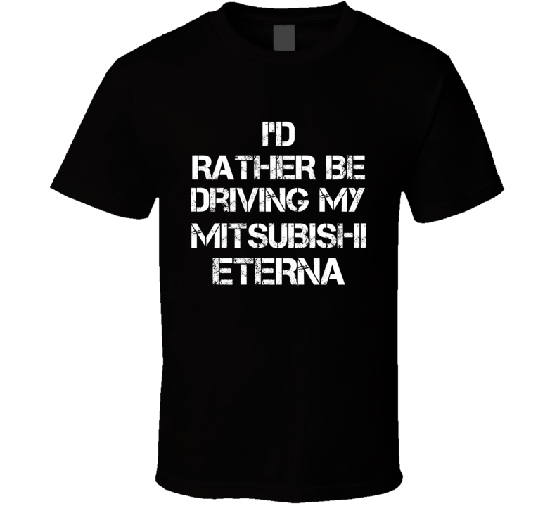 I'd Rather Be Driving My Mitsubishi Eterna Car T Shirt I'd Rather Be Driving My Mitsubishi Eterna Car T Shirt