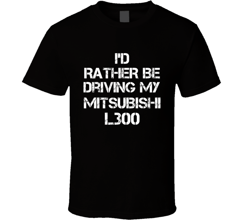 I'd Rather Be Driving My Mitsubishi L300 Car T Shirt I'd Rather Be Driving My Mitsubishi L300 Car T Shirt