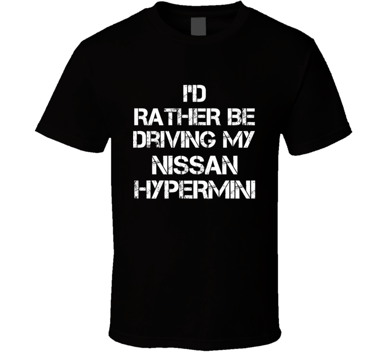 I'd Rather Be Driving My Nissan Hypermini Car T Shirt I'd Rather Be Driving My Nissan Hypermini Car T Shirt