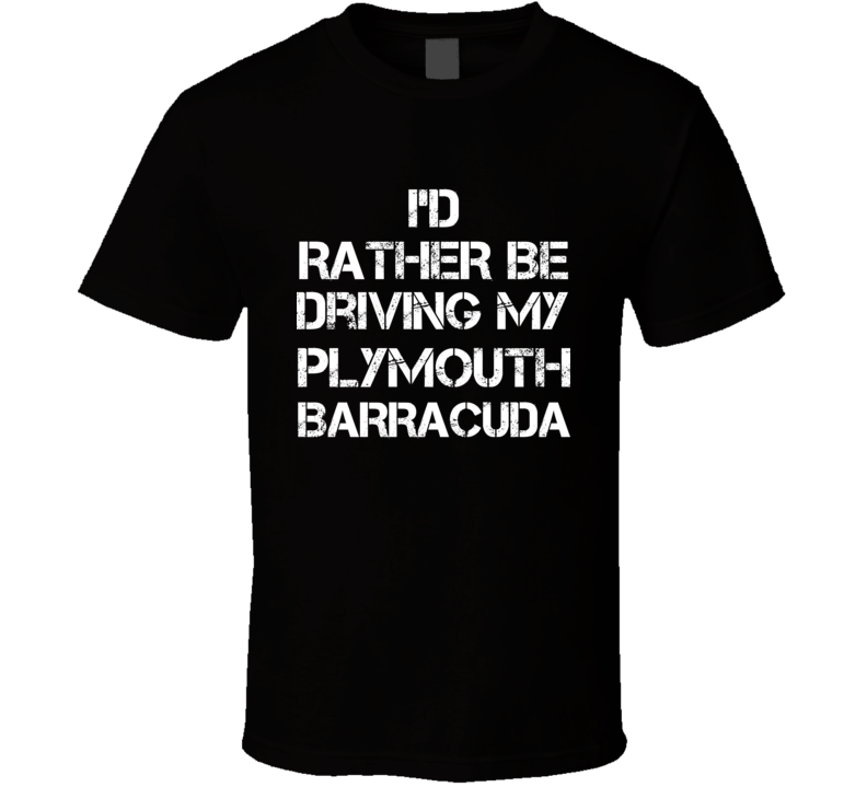 I'd Rather Be Driving My Plymouth Barracuda Car T Shirt I'd Rather Be Driving My Plymouth Barracuda Car T Shirt