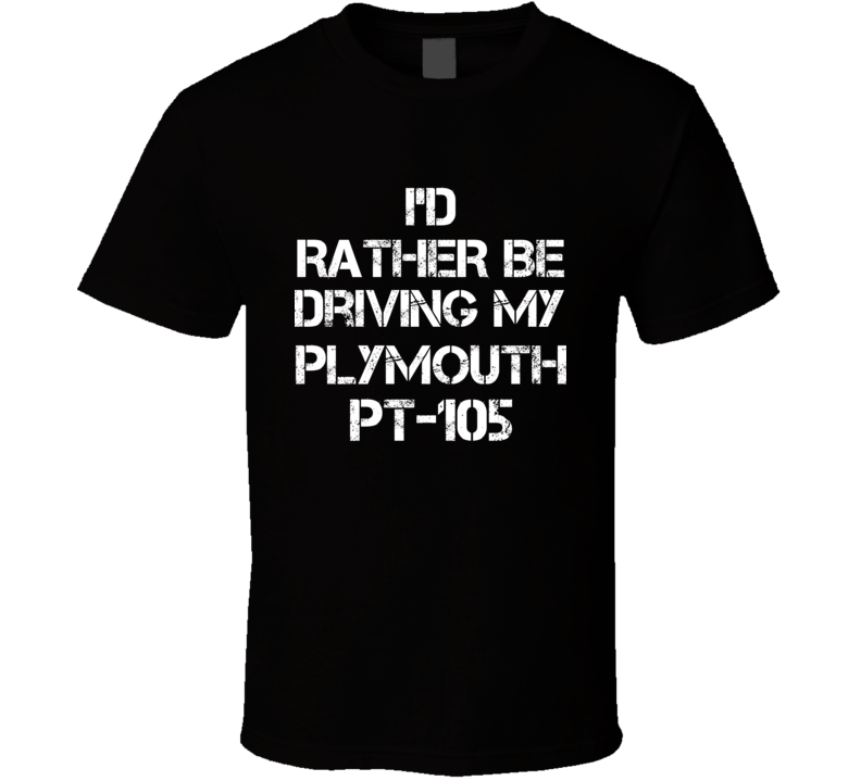 I'd Rather Be Driving My Plymouth PT-105 Car T Shirt I'd Rather Be Driving My Plymouth PT-105 Car T Shirt