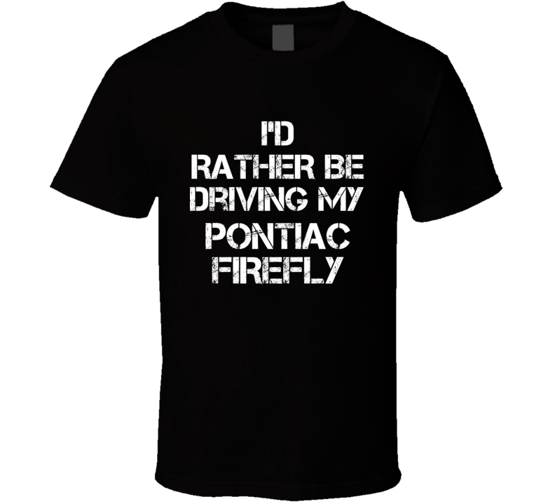 I'd Rather Be Driving My Pontiac Firefly Car T Shirt I'd Rather Be Driving My Pontiac Firefly Car T Shirt