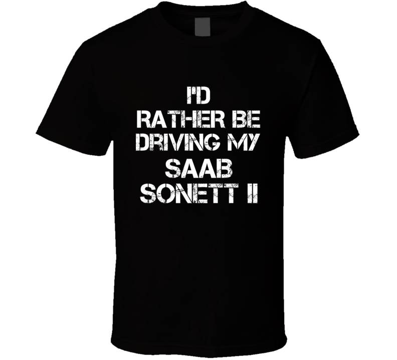 I'd Rather Be Driving My Saab Sonett II Car T Shirt I'd Rather Be Driving My Saab Sonett II Car T Shirt