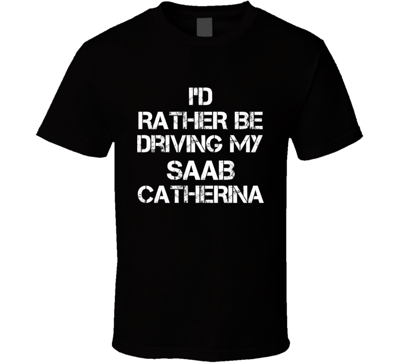 I'd Rather Be Driving My Saab  Catherina Car T Shirt