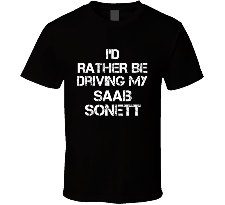 I'd Rather Be Driving My Saab Sonett Car T Shirt I'd Rather Be Driving My Saab Sonett Car T Shirt