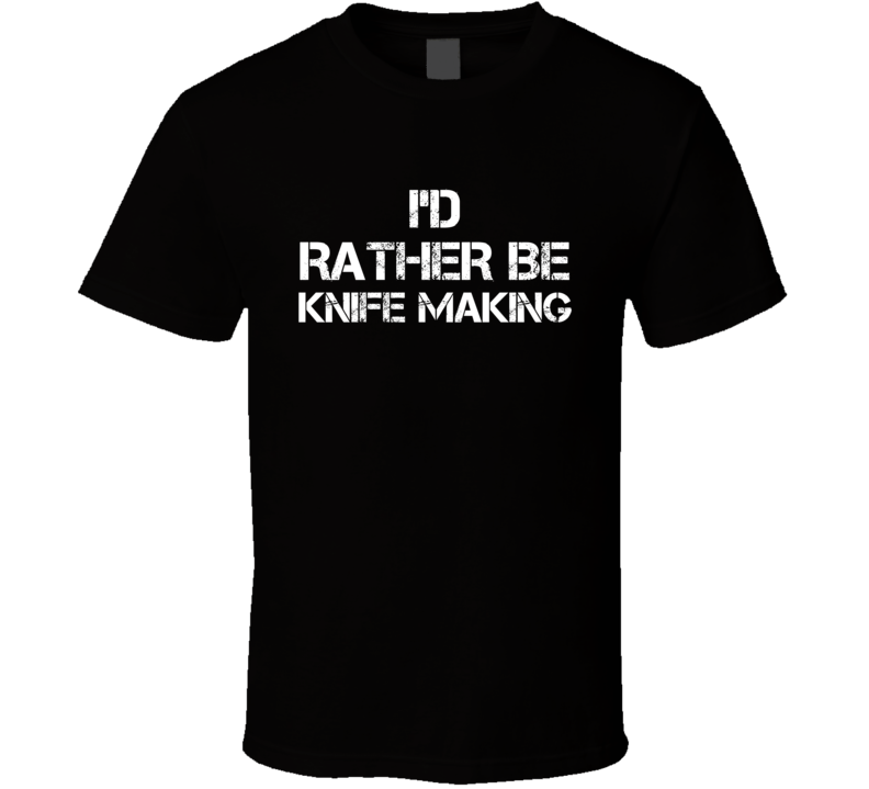 I'd Rather Be Knife Making Hobby T Shirt