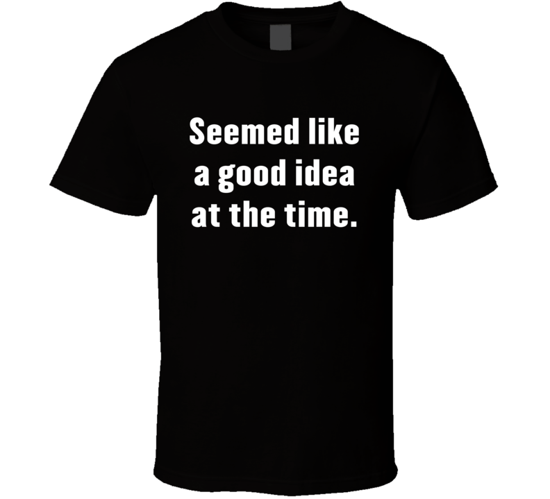 Seemed Like A Good Idea At The Time Funny T Shirt Seemed Like A Good Idea At The Time Funny T Shirt