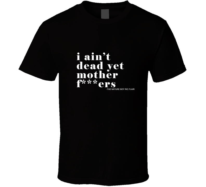 I Ain't Dead Yet Mother F***ers The Nature Boy Ric Flair T Shirt