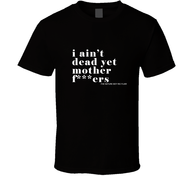 I Ain't Dead Yet Mother F***ers The Nature Boy Ric Flair T Shirt I Ain't Dead Yet Mother F***ers The Nature Boy Ric Flair T Shirt