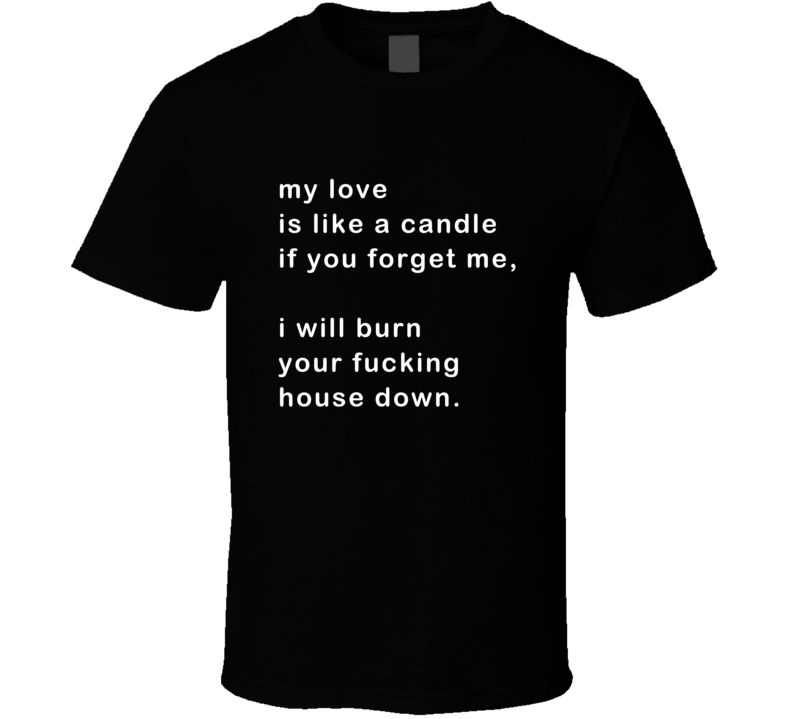 My Love Is Like A Candle I Will Burn Your House Down Funny T Shirt My Love Is Like A Candle I Will Burn Your House Down Funny T Shirt