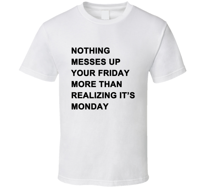 Nothing Messes Up Your Friday Than Realizing Its Monday T Shirt Nothing Messes Up Your Friday Than Realizing Its Monday T Shirt