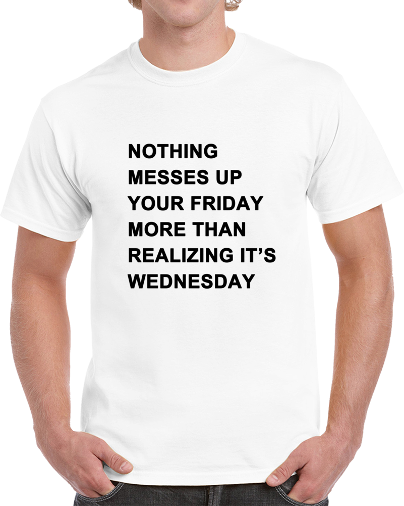 Nothing Messes Up Your Friday Than Realizing Its Wednesday T Shirt Nothing Messes Up Your Friday Than Realizing Its Wednesday T Shirt
