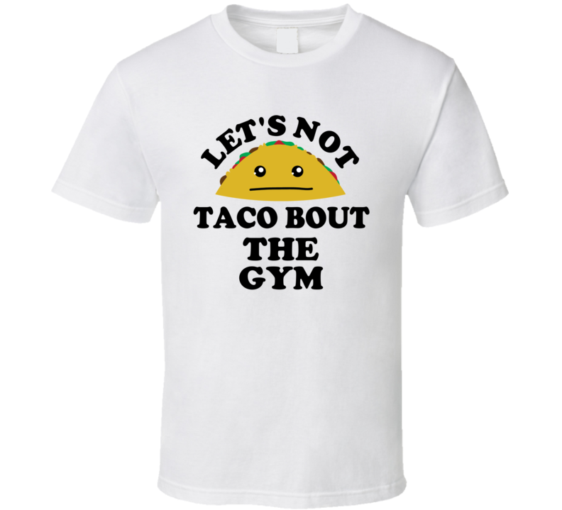 Lets Not Taco Bout The Gym Lazy Funny Parody T Shirt Lets Not Taco Bout The Gym Lazy Funny Parody T Shirt