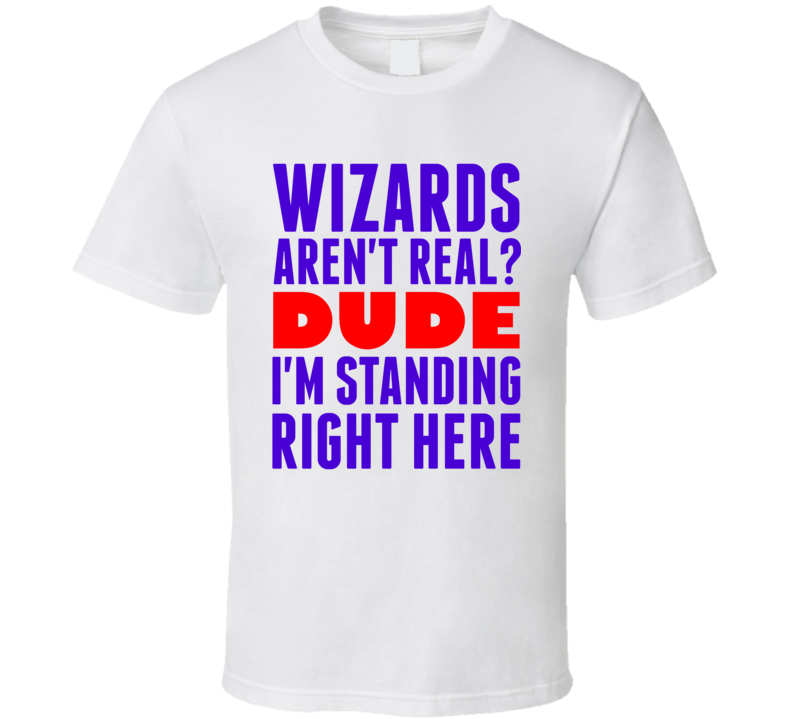 Wizards Arent Real Dude Im Standing Right Here Popular Funny T Shirt