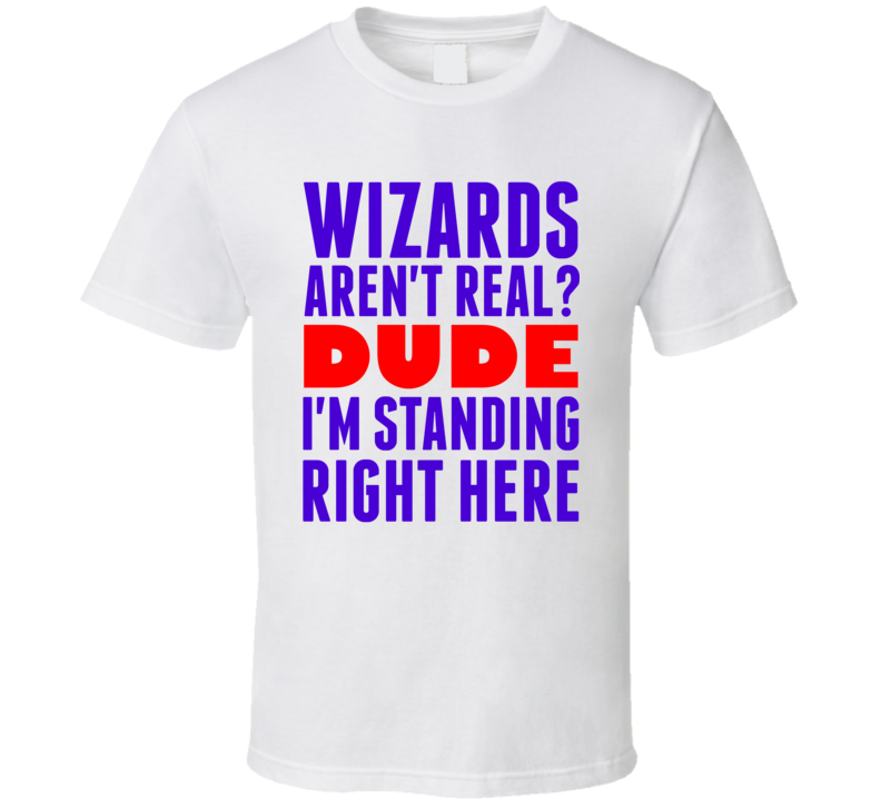 Wizards Arent Real Dude Im Standing Right Here Popular Funny T Shirt Wizards Arent Real Dude Im Standing Right Here Popular Funny T Shirt