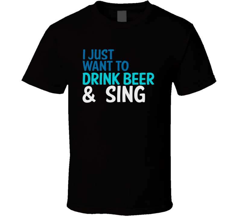I Just Want To Drink Beer And Sing Funny Graphic T Shirt I Just Want To Drink Beer And Sing Funny Graphic T Shirt