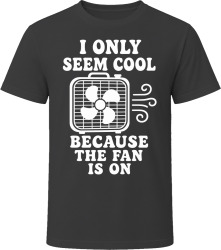 I Only Seem Cool Because the Fan Is On T Shirt
