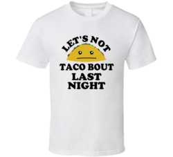 Lets Not Taco Bout Last Night Funny Parody Bar Party T Shirt 5601177